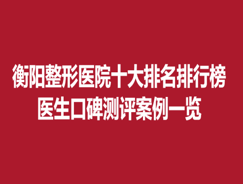 衡陽整形醫(yī)院十大排名排行榜，醫(yī)生口碑測評案例一覽