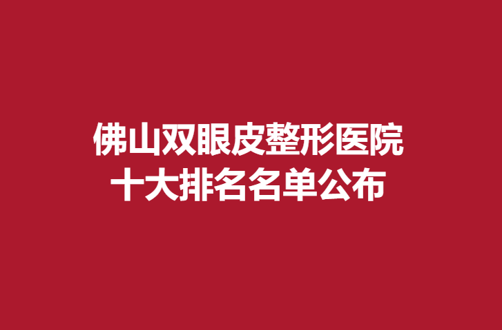佛山雙眼皮整形醫(yī)院，十大排名名單公布