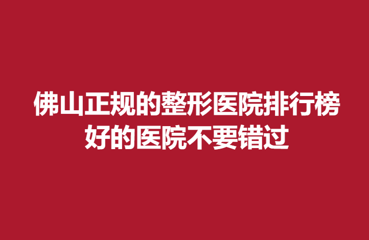 佛山正規(guī)的整形醫(yī)院排行榜，好的醫(yī)院不要錯(cuò)過