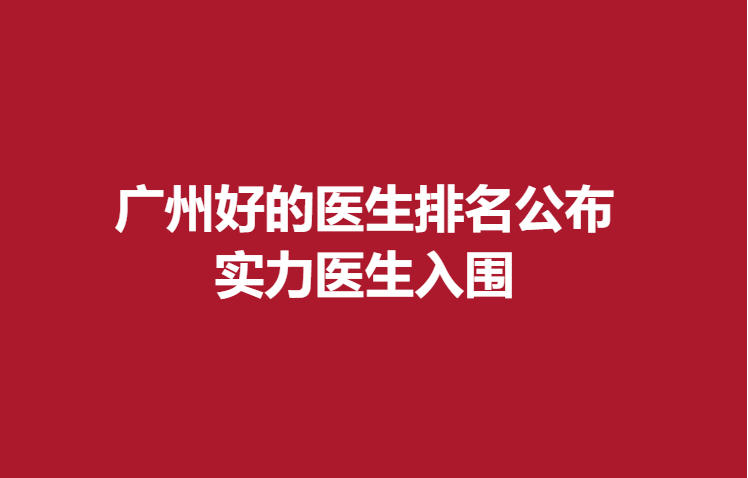 廣州好的醫(yī)生排名公布，實(shí)力醫(yī)生入圍