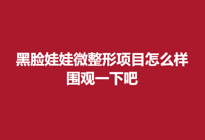 黑臉娃娃微整形項目怎么樣？圍觀一下吧