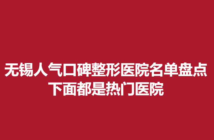 無錫人氣口碑整形醫(yī)院名單盤點(diǎn)，下面都是熱門醫(yī)院