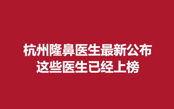 杭州隆鼻醫(yī)生新公布，這些醫(yī)生已經(jīng)上榜