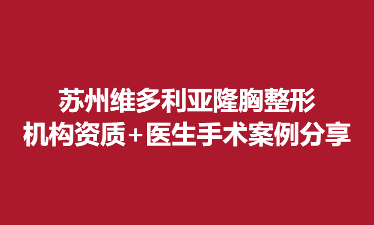蘇州維多利亞隆胸整形，機(jī)構(gòu)資質(zhì)+醫(yī)生手術(shù)案例分享