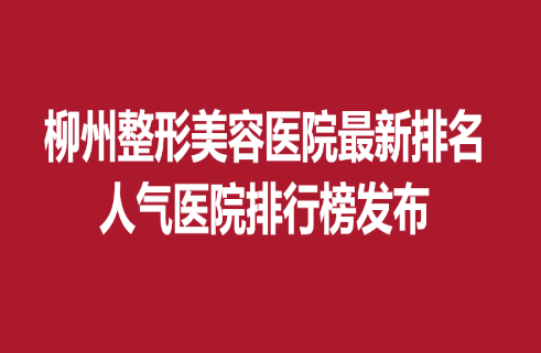 柳州整形美容醫(yī)院新排名，人氣醫(yī)院排行榜發(fā)布