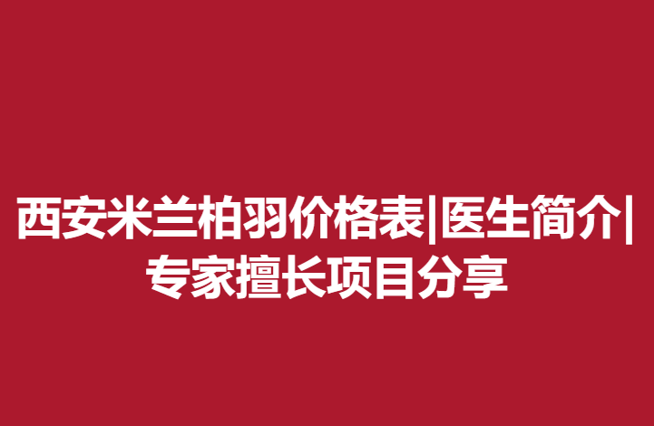 西安米蘭柏羽價(jià)格表|醫(yī)生簡介|專家擅長項(xiàng)目分享