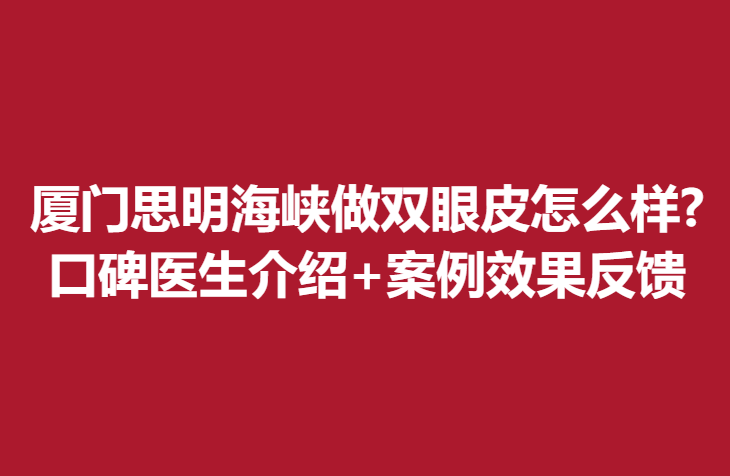 廈門思明海峽做雙眼皮怎么樣?口碑醫(yī)生介紹+案例果反饋