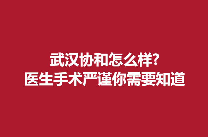 武漢協(xié)和怎么樣?醫(yī)生手術(shù)嚴(yán)謹(jǐn)你需要知道