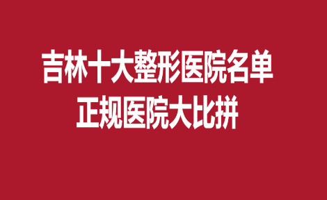 吉林十大整形醫(yī)院名單，正規(guī)醫(yī)院大比拼