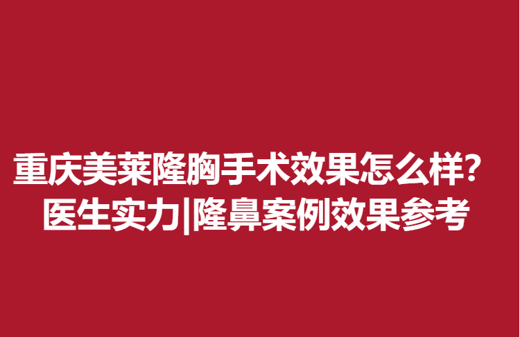 重慶美萊隆胸手術(shù)果怎么樣？醫(yī)生實(shí)力|隆鼻案例果參考