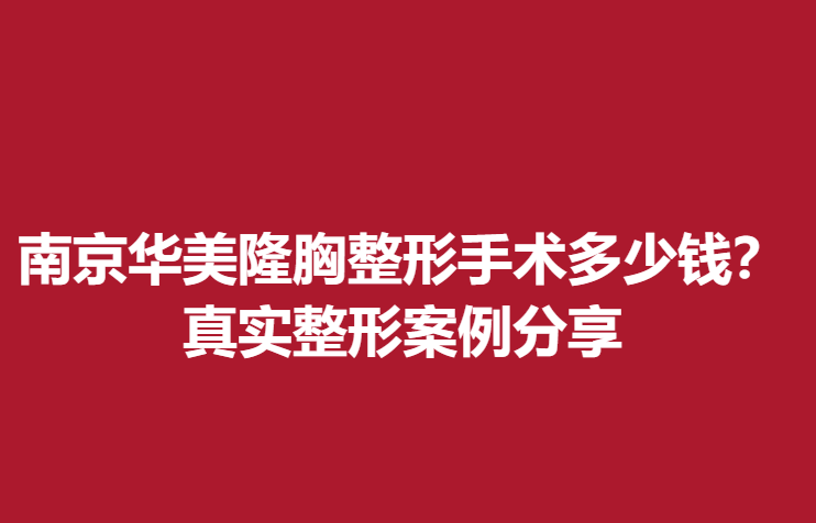 南京華美隆胸整形手術(shù)多少錢(qián)？真實(shí)整形案例分享