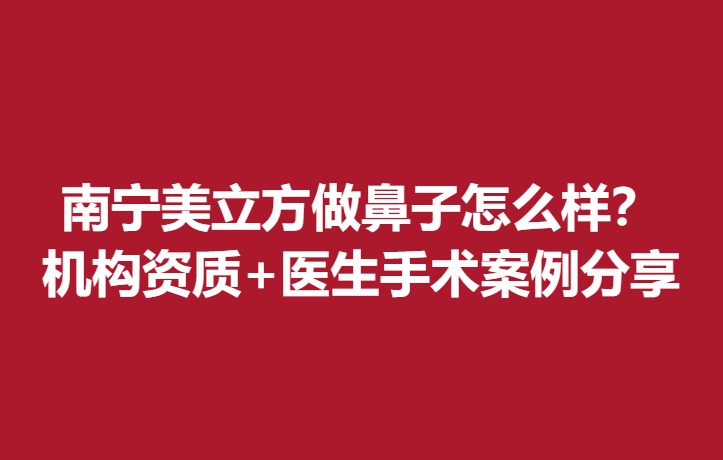 南寧美立方做鼻子怎么樣？機(jī)構(gòu)資質(zhì)+醫(yī)生手術(shù)案例分享