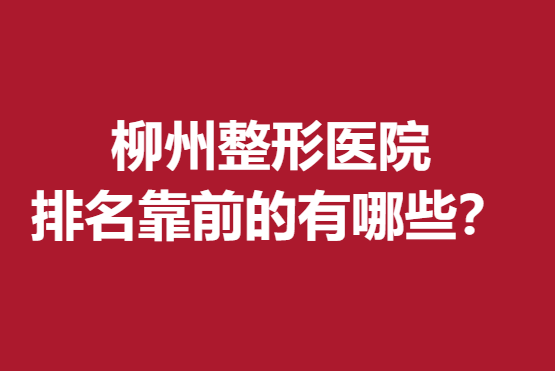 柳州整形醫(yī)院排名前的有哪些？實力醫(yī)院盤點(diǎn)信息分享~