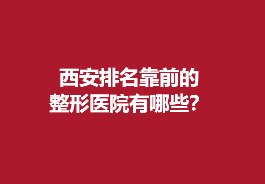 西安排名靠前的整形醫(yī)院有哪些？實(shí)力醫(yī)院良心推薦~