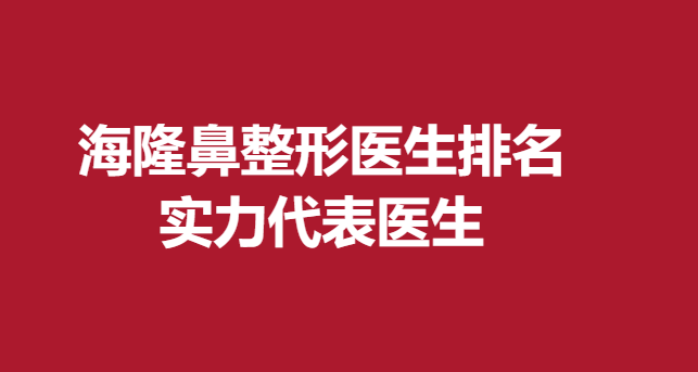 海隆鼻整形醫(yī)生排名，實力代表醫(yī)生