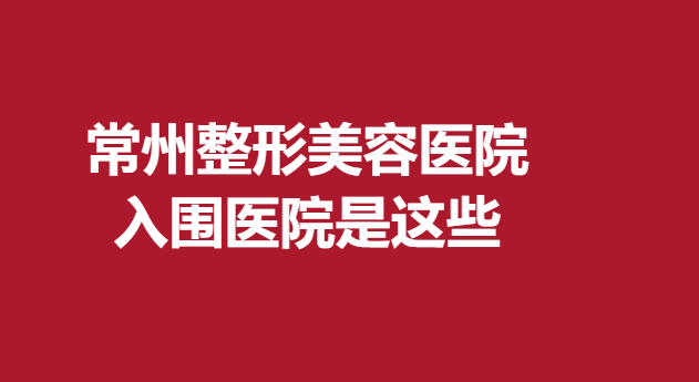常州整形美容醫(yī)院，入圍醫(yī)院是這些