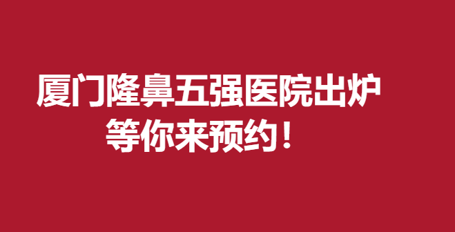 廈門隆鼻五強(qiáng)醫(yī)院出爐,等你來預(yù)約！