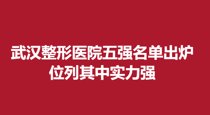 武漢整形醫(yī)院五強(qiáng)名單出爐，位列其中實(shí)力強(qiáng)