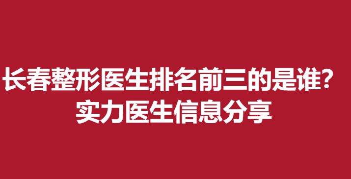 長春整形醫(yī)生排名前三的是誰？實力醫(yī)生信息分享
