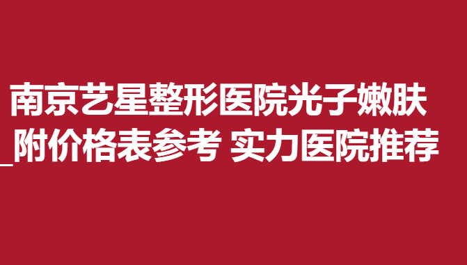 南京藝星整形醫(yī)院光子嫩膚_附價(jià)格表參考 實(shí)力醫(yī)院推薦