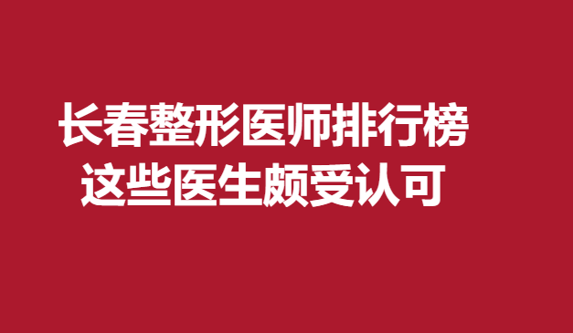 長(zhǎng)春整形醫(yī)師排行榜，這些醫(yī)生頗受認(rèn)可