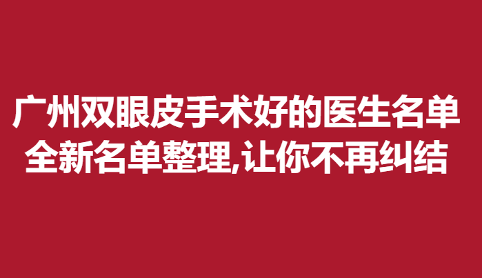 廣州雙眼皮手術(shù)好的醫(yī)生名單，全新名單整理,讓你不再糾結(jié)