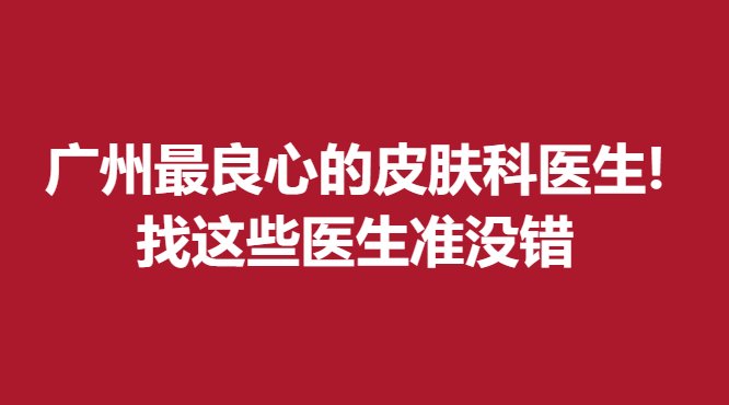 廣州良心的皮膚科醫(yī)生!找這些醫(yī)生準(zhǔn)沒錯(cuò)