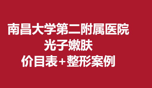 南昌大學(xué)第二附屬醫(yī)院整形光子嫩膚，價(jià)目表+整形案例