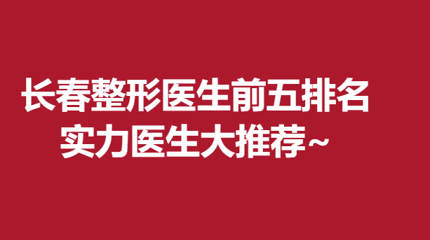 長(zhǎng)春整形醫(yī)生前五排名，實(shí)力醫(yī)生大推薦~