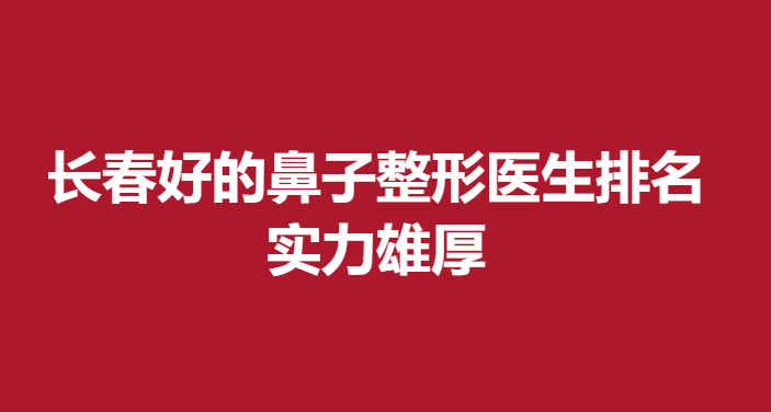 長春好的鼻子整形醫(yī)生排名，實力雄厚