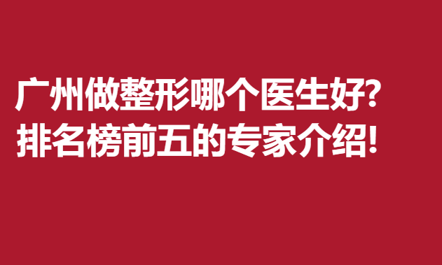 廣州做整形哪個醫(yī)生好?排名榜前五的專家介紹!