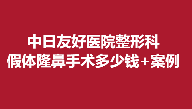 中日友好醫(yī)院整形科，假體隆鼻手術(shù)多少錢+案例