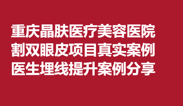 重慶晶膚醫(yī)療美容醫(yī)院割雙眼皮項(xiàng)目真實(shí)案例，醫(yī)生埋線提升案例分享