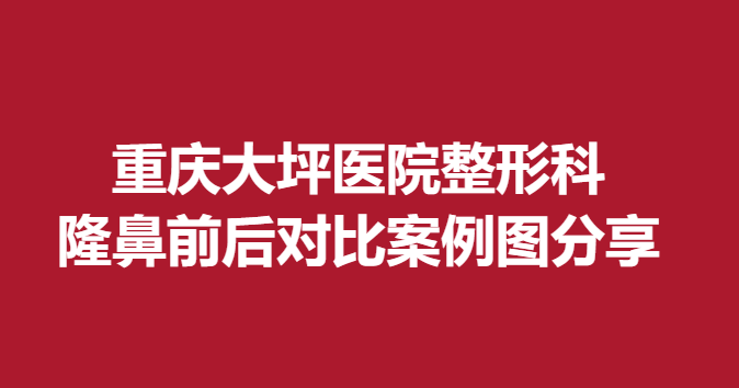重慶大坪醫(yī)院整形科隆鼻前后對(duì)比案例圖分享
