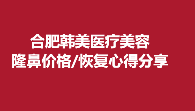 合肥韓美醫(yī)療美容，隆鼻價(jià)格/恢復(fù)心得分享
