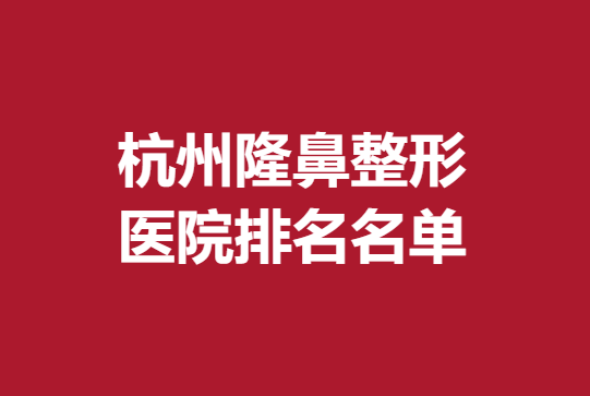 杭州隆鼻整形醫(yī)院排名名單，薇琳、同榮麗格等醫(yī)院推薦