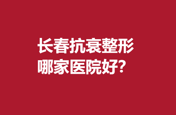 長春抗衰整形哪家醫(yī)院好？專業(yè)實(shí)力醫(yī)院推薦~