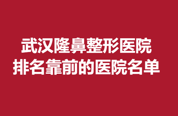 武漢隆鼻整形醫(yī)院排名靠前的醫(yī)院名單，實(shí)力醫(yī)院推薦~