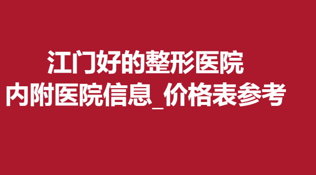 江門好的整形醫(yī)院，內附醫(yī)院信息_價格表參考
