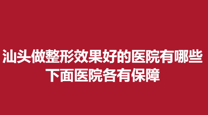 汕頭做整形果好的醫(yī)院有哪些？下面醫(yī)院各有保障
