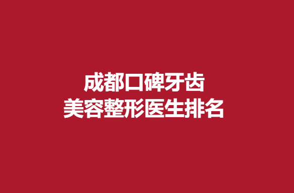 成都口碑牙齒美容整形醫(yī)生排名，實(shí)力醫(yī)院榜上有名