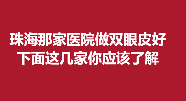珠海那家醫(yī)院做雙眼皮好,下面這幾家你應該了解