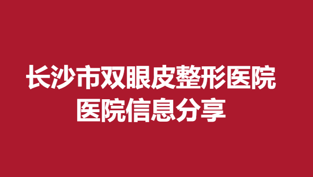長沙市雙眼皮整形醫(yī)院，醫(yī)院信息分享