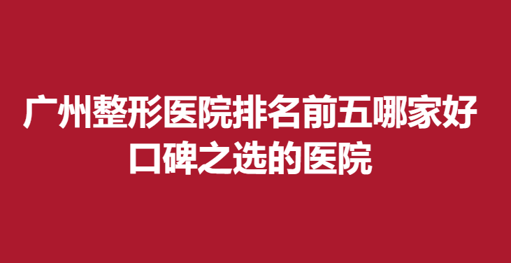 廣州整形醫(yī)院排名前五哪家好，口碑之選的醫(yī)院
