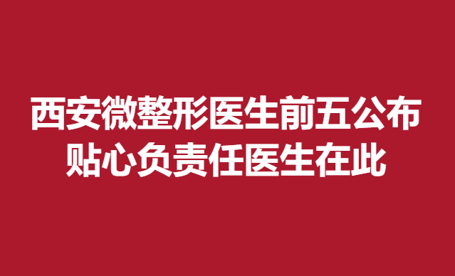 西安微整形醫(yī)生前五公布，貼心負責(zé)任醫(yī)生在此