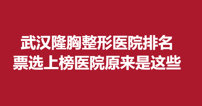 武漢隆胸整形醫(yī)院排名，票選上榜醫(yī)院原來是這些