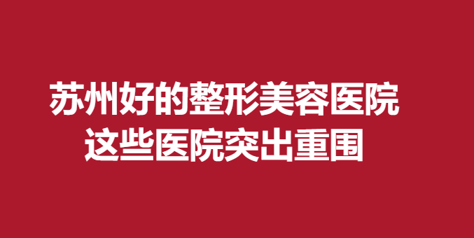 蘇州好的整形美容醫(yī)院，這些醫(yī)院突出重圍