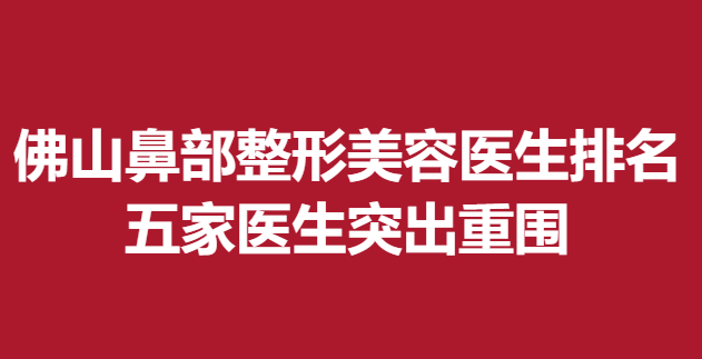 佛山鼻部整形美容醫(yī)生排名,五家醫(yī)生突出重圍