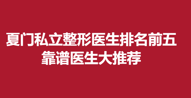 夏門私立整形醫(yī)生排名前五，靠譜醫(yī)生大推薦