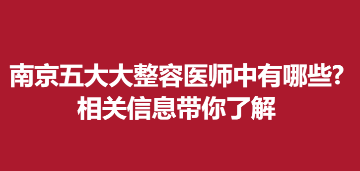 南京五大大整容醫(yī)師中有哪些?相關(guān)信息帶你了解